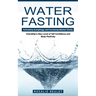 Water Fasting: Activating Autophagy and Increasing Mental Clarity (Unlocking a New Level of Self Confidence and Body Positivity)