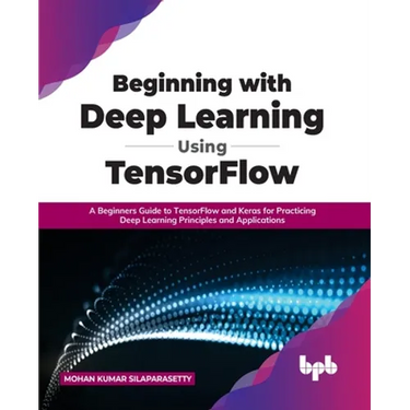 Beginning with Deep Learning Using TensorFlow: A Beginners Guide to TensorFlow and Keras for Practicing Deep Learning Principles and Applications