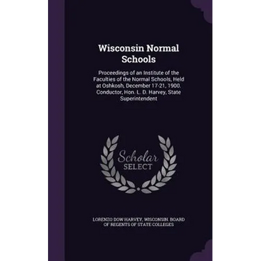 Wisconsin Normal Schools: Proceedings of an Institute of the Faculties of the Normal Schools, Held at Oshkosh, December 17-21, 1900. Conductor,