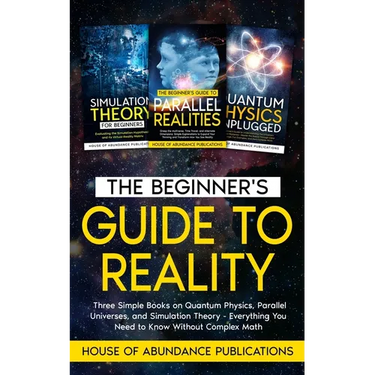 The Beginner's Guide to Reality: Three Simple Books on Quantum Physics, Parallel Universes, and Simulation Theory - Everything You Need to Know Withou