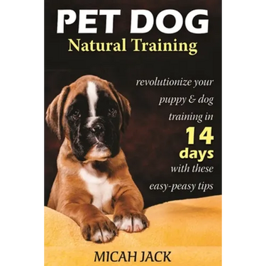 Pet Dog Natural Training: Revolutionize Your Puppy & Dog Training in 14 Days with these easy-peasy Tips