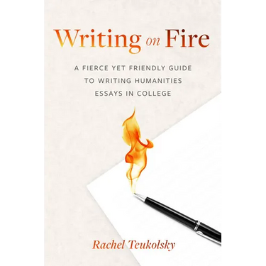 Writing on Fire: A Fierce Yet Friendly Guide to Writing Humanities Essays in College