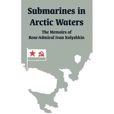 Submarines in Arctic Waters: The Memoirs of Rear-Admiral Ivan Kolyshkin