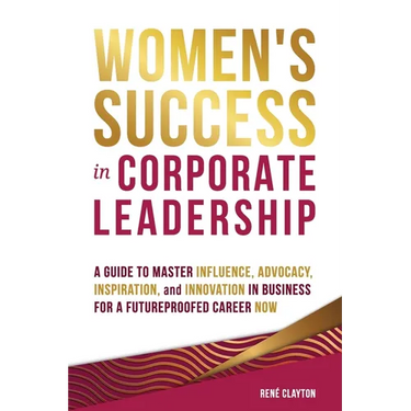 Women's Success in Corporate Leadership: A Guide to Master Influence, Advocacy, Inspiration, and Innovation in Business for a Futureproofed Career Now