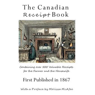 The Canadian Receipt Book: Containing over 500 Valuable Receipts for the Farmer and the Housewife, First Published in 1867
