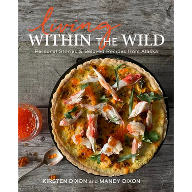 Living Within the Wild: Personal Stories & Beloved Recipes from Alaska