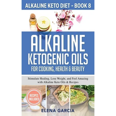 Alkaline Ketogenic Oils For Cooking, Health & Beauty: Stimulate Healing, Lose Weight and Feel Amazing with Alkaline Keto Oils & Recipes