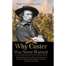 Why Custer Was Never Warned: The Forgotten Story of the True Genesis of America's Most Iconic Military Disaster, Custer's Last Stand