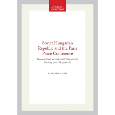 Soviet Hungarian Republic and the Paris Peace Conference: Transactions, American Philosophical Society (Vol. 53, Part 10)