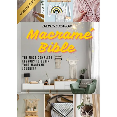 The Macramé Bible: A Complete Guide on the Art of Macramé, How to Do It And Various Macramé Projects For Beginners Step By Step