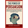 The Power of Persuasion: Understand the Psychology of Persuasion, Influence Human Behavior, and Get Others to Do What You Want