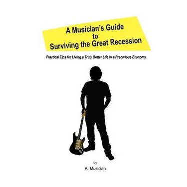 A Musician's Guide to Surviving the Great Recession: Practical Tips for Living a Truly Better Life in a Precarious Economy