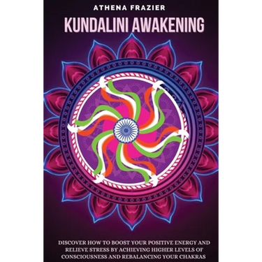 Kundalini Awakening: Discover How to Boost Your Positive Energy And Relieve Stress By Achieving Higher Levels Of Consciousness And Rebalancing Your Ch