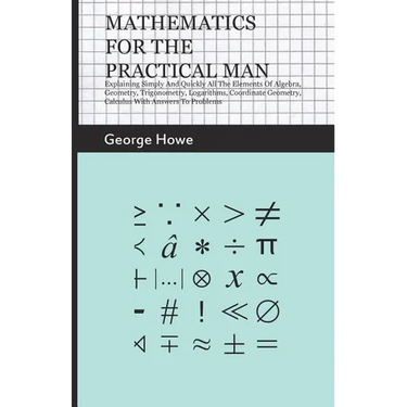Mathematics for the Practical Man;Explaining Simply and Quickly all the Elements of Algebra, Geometry, Trigonometry, Logarithms, Coordinate Geometry,