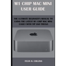 M 1 Chip Mac Mini User Guide: The Ultimate Beginner's Manual to Using the Latest M 1 Chip Mac Mini with Tips and Tricks