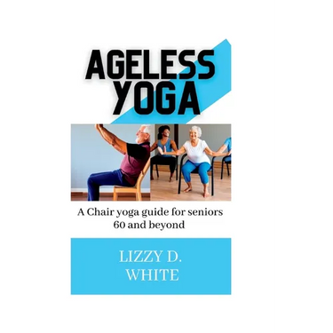 Ageless yoga: A chair yoga guide for seniors 60 and beyond