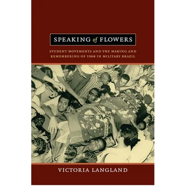 Speaking of Flowers: Student Movements and the Making and Remembering of 1968 in Military Brazil