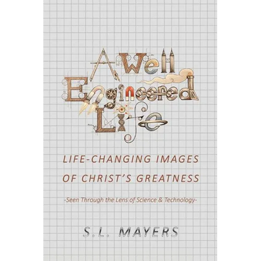 A Well-Engineered Life: Life Changing Images of Christ's Greatness -Seen Through the Lens of Science & Technology-