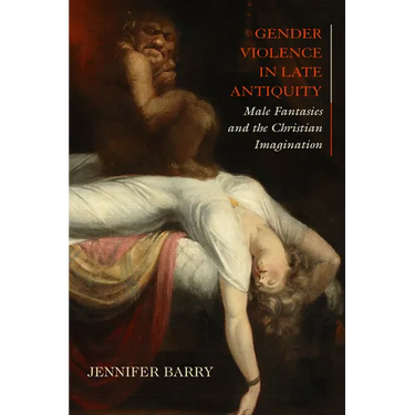 Gender Violence in Late Antiquity: Male Fantasies and the Christian Imagination
