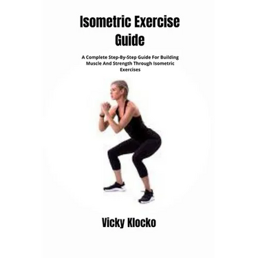 Isometric Exercise Guide: A Complete Step-By-Step Guide For Building Muscle And Strength Through Isometric Exercises