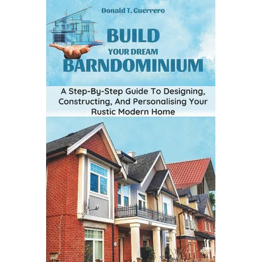 Build Your Dream Barndominium: A Step-by-step Guide To Designing, Constructing, And Personalizing Your Rustic Modern Home