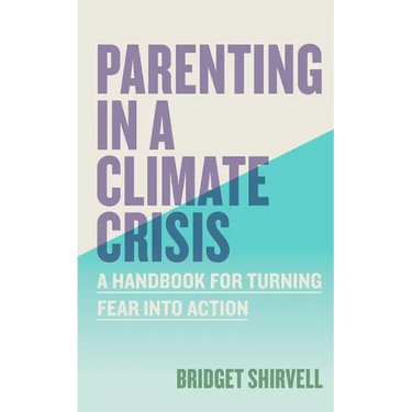 Parenting in a Climate Crisis: A Handbook for Turning Fear Into Action