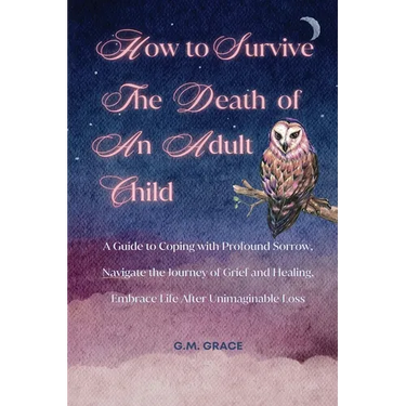 How to Survive the Death of an Adult Child: A Guide to Coping with Profound Sorrow, Navigate the Journey of Grief and Healing, Embrace Life After Unim