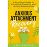 Anxious Attachment Recovery: A Practical Guide to Emotional Freedom and Lasting Relationships