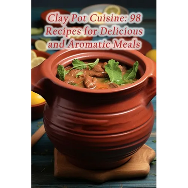 Clay Pot Cuisine: 98 Recipes for Delicious and Aromatic Meals