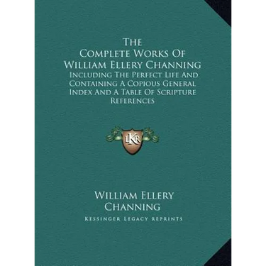 The Complete Works Of William Ellery Channing: Including The Perfect Life And Containing A Copious General Index And A Table Of Scripture References