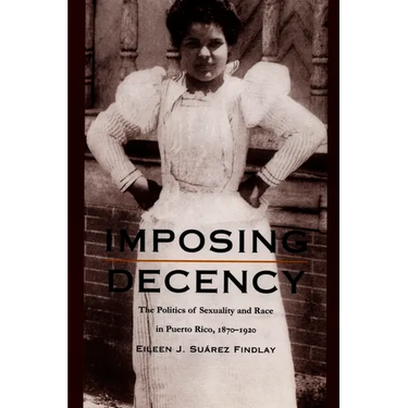 Imposing Decency: The Politics of Sexuality and Race in Puerto Rico, 1870-1920