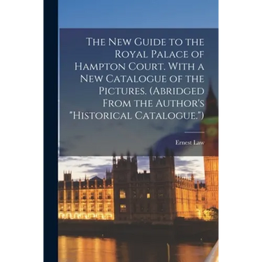 The New Guide to the Royal Palace of Hampton Court. With a New Catalogue of the Pictures. (Abridged From the Author's "Historical Catalogue.")