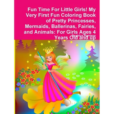Fun Time For Little Girls! My Very First Fun Coloring Book of Pretty Princesses, Mermaids, Ballerinas, Fairies, and Animals: For Girls Ages 4 Years Ol