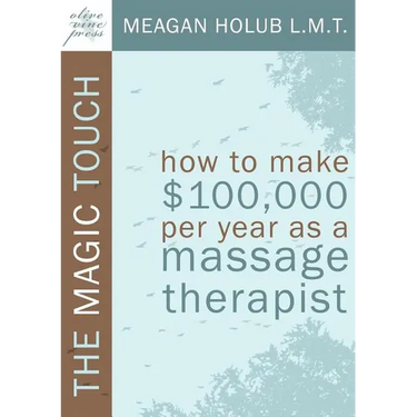 The Magic Touch: How to make $100,000 per year as a Massage Therapist; simple and effective business, marketing, and ethics education for a successful