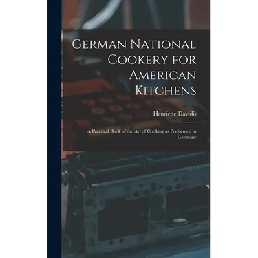 German National Cookery for American Kitchens: A Practical Book of the art of Cooking as Performed in Germany