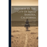 Historry Of The City Of Santa Barbara, California: From Its Discovery To Our Own Days