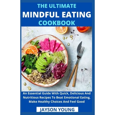 The Ultimate Mindful Eating Cookbook: An Essential Guide With Quick, Delicious And Nutritious Recipes To Beat Emotional Eating, Make Healthy Choices A