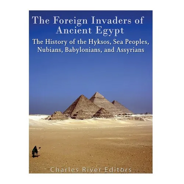 The Foreign Invaders of Ancient Egypt: The History of the Hyksos, Sea Peoples, Nubians, Babylonians, and Assyrians