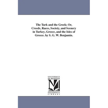 The Turk and the Greek; Or, Creeds, Races, Society, and Scenery in Turkey, Greece, and the Isles of Greece. by S. G. W. Benjamin.