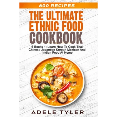 The Ultimate Ethnic Food Cookbook: 6 Books 1: Learn How To Cook Thai Chinese Japanese Korean Mexican And Indian Food At Home