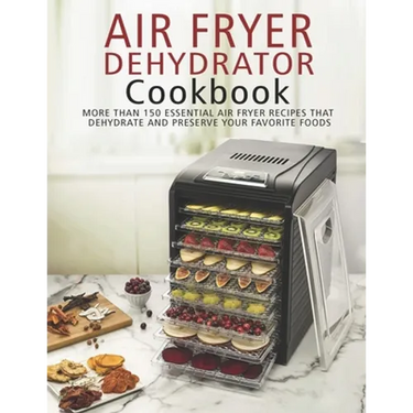 Air Fryer Dehydrator Cookbook: More than 150 Essential Air Fryer Recipes that Dehydrate and Preserve Your Favorite Foods