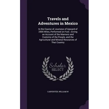 Travels and Adventures in Mexico: In the Course of Journeys of Upward of 2500 Miles, Performed on Foot; Giving an Account of the Manners and Customs o