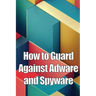 How to Guard Against Adware and Spyware: The Complete Guide to Adware and Spyware Removal and Protection on Your Computer!