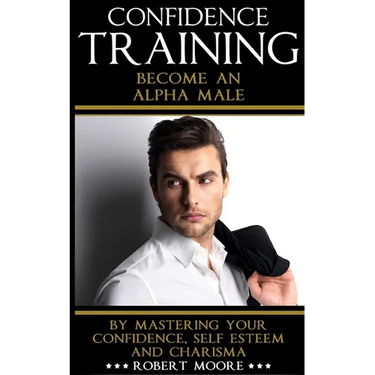 Confidence: Confidence Training - Become An Alpha Male by Mastering Your Confidence, Self Esteem & Charisma