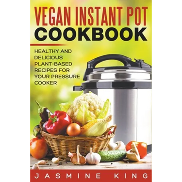 Vegan Instant Pot Cookbook: Healthy and Delicious Plant-Based Recipes for Your Pressure Cooker