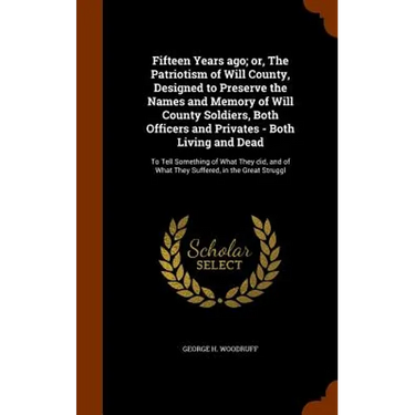 Fifteen Years ago; or, The Patriotism of Will County, Designed to Preserve the Names and Memory of Will County Soldiers, Both Officers and Privates -