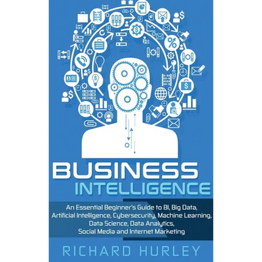 Business Intelligence: An Essential Beginner's Guide to BI, Big Data, Artificial Intelligence, Cybersecurity, Machine Learning, Data Science, Data Ana