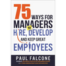 The 75 Ways for Managers to Hire, Develop, and Keep Great Employees