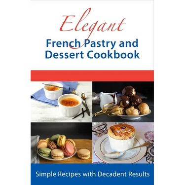 Elegant French Pastry and Dessert Cookbook: Simple Recipes with Decadent Results
