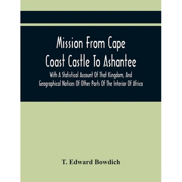 Mission From Cape Coast Castle To Ashantee, With A Statistical Account Of That Kingdom, And Geographical Notices Of Other Parts Of The Interior Of Afr